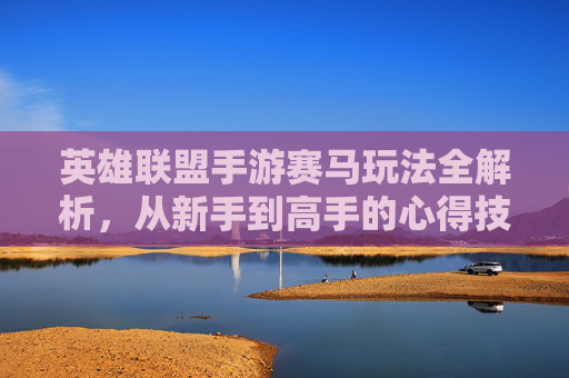 英雄联盟手游赛马玩法全解析，从新手到高手的心得技巧