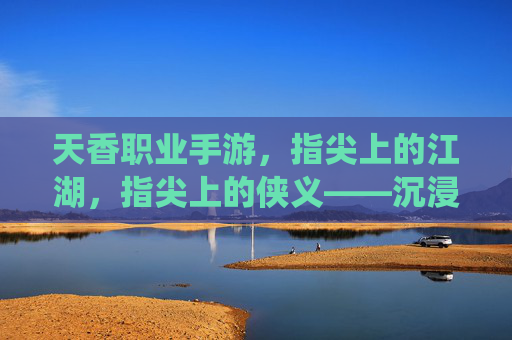 天香职业手游，指尖上的江湖，指尖上的侠义——沉浸式体验传统武侠的数字新篇