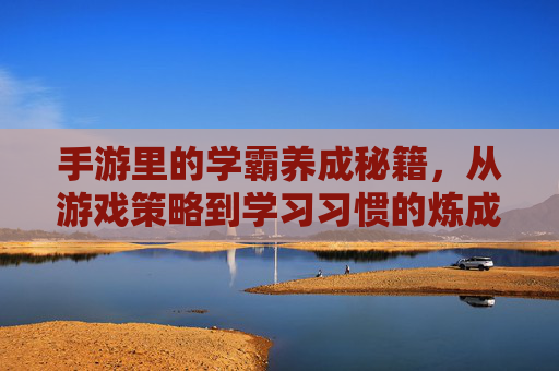 手游里的学霸养成秘籍,从游戏策略到学习习惯的炼成之路