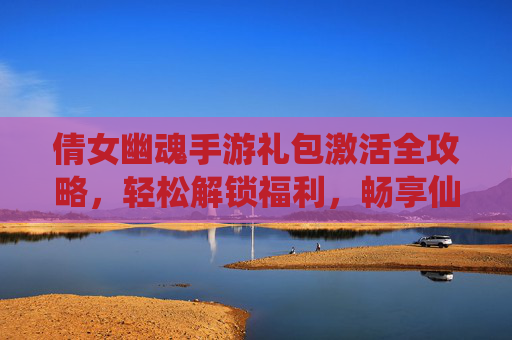 倩女幽魂手游礼包激活全攻略,轻松解锁福利,畅享仙侠乐趣