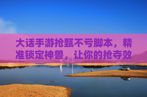 大话手游抢甄不亏脚本,精准锁定神兽,让你的抢夺效率翻倍!