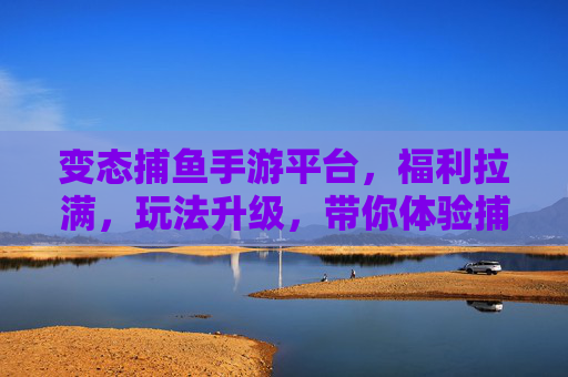变态捕鱼手游平台，福利拉满，玩法升级，带你体验捕鱼新高度