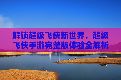 解锁超级飞侠新世界，超级飞侠手游完整版体验全解析