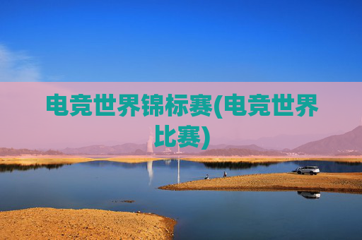 电竞世界锦标赛(电竞世界比赛)