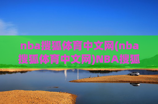 nba搜狐体育中文网(nba搜狐体育中文网)NBA搜狐体育中文网，NBA赛事权威资讯平台