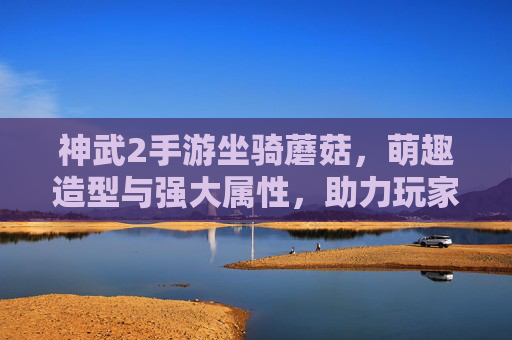 神武2手游坐骑蘑菇,萌趣造型与强大属性,助力玩家畅享奇幻冒险