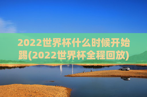 2022世界杯什么时候开始踢(2022世界杯全程回放)