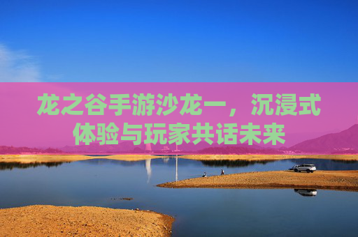 龙之谷手游沙龙一，沉浸式体验与玩家共话未来
