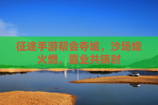 征途手游帮会夺城,沙场烽火燃,霸业共铸时