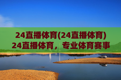24直播体育(24直播体育)24直播体育,专业体育赛事直播平台