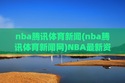 nba腾讯体育新闻(nba腾讯体育新闻网)NBA最新资讯,腾讯体育独家报道今日焦点事件