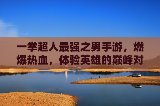 一拳超人最强之男手游,燃爆热血,体验英雄的巅峰对决!一拳超人最强之男手游,燃爆热血,体验英雄的巅峰对决