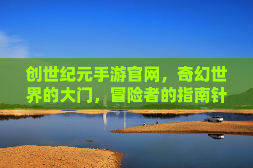 创世纪元手游官网，奇幻世界的大门，冒险者的指南针