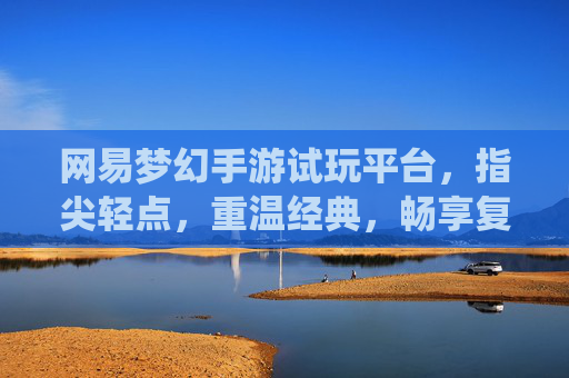 网易梦幻手游试玩平台，指尖轻点，重温经典，畅享复古仙侠之旅