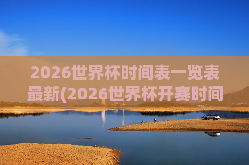 2026世界杯时间表一览表最新(2026世界杯开赛时间)