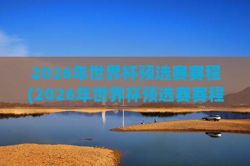 2026年世界杯预选赛赛程(2026年世界杯预选赛赛程表)