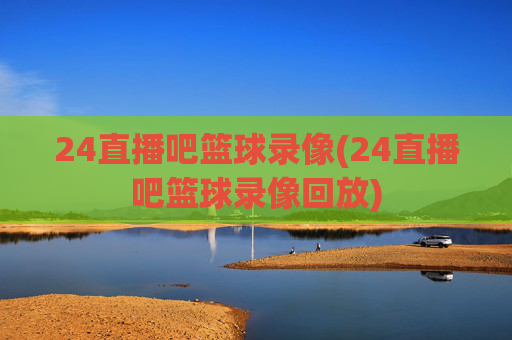 24直播吧篮球录像(24直播吧篮球录像回放)
