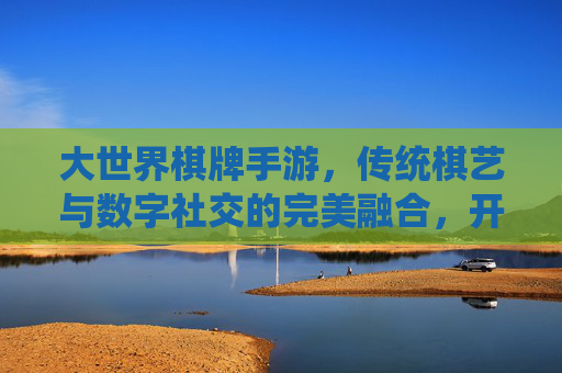 大世界棋牌手游,传统棋艺与数字社交的完美融合,开启指尖下的博弈新体验,大世界棋牌手游,传统棋艺与数字社交的完美融合,开启指尖下的博弈新体验