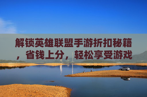 解锁英雄联盟手游折扣秘籍,省钱上分,轻松享受游戏乐趣,英雄联盟手游折扣秘籍,省钱上分,轻松享受游戏乐趣