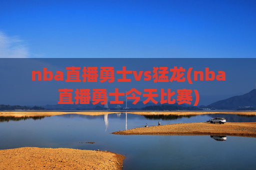 nba直播勇士vs猛龙(nba直播勇士今天比赛)