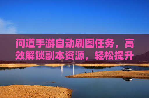 问道手游自动刷图任务,高效解锁副本资源,轻松提升等级与装备