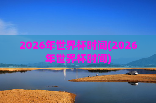 2026年世界杯时间(2026年世界杯时间)