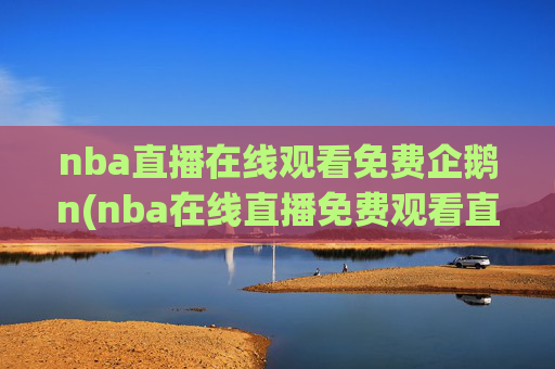 nba直播在线观看免费企鹅n(nba在线直播免费观看直播)