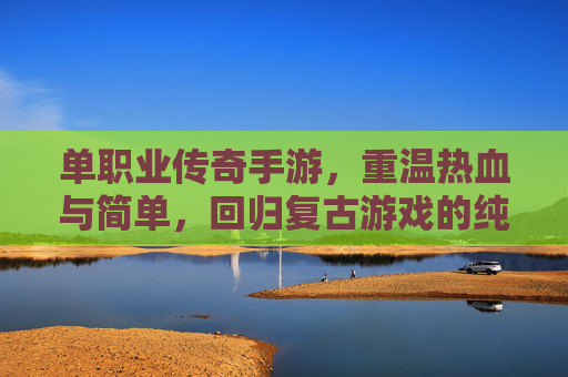 单职业传奇手游，重温热血与简单，回归复古游戏的纯粹魅力