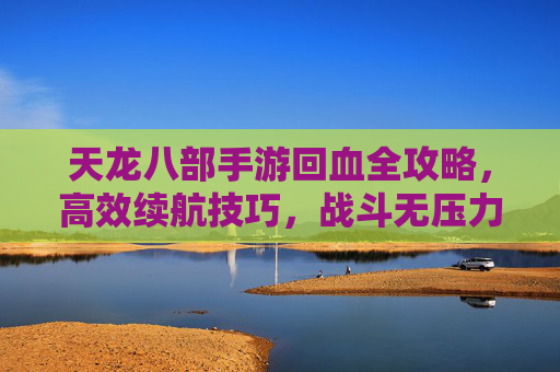 天龙八部手游回血全攻略，高效续航技巧，战斗无压力