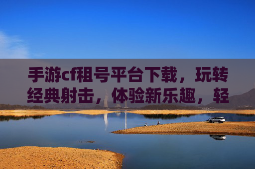 手游cf租号平台下载,玩转经典射击,体验新乐趣,轻松上手