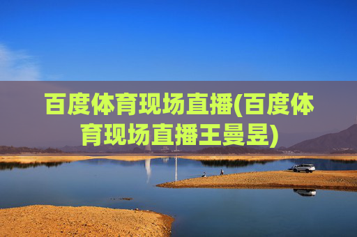 百度体育现场直播(百度体育现场直播王曼昱)