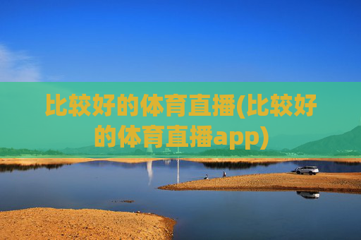 比较好的体育直播(比较好的体育直播app)