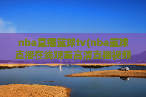 nba直播篮球tv(nba篮球直播在线观看高清直播视频)