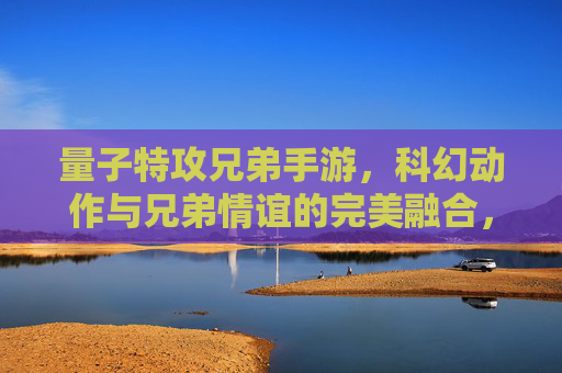 量子特攻兄弟手游，科幻动作与兄弟情谊的完美融合，指尖操控宇宙特攻任务
