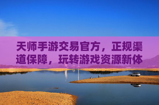 天师手游交易官方,正规渠道保障,玩转游戏资源新体验