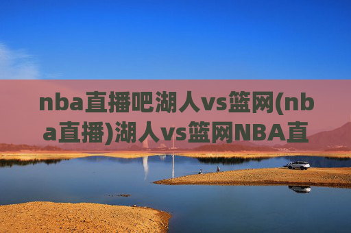 nba直播吧湖人vs篮网(nba直播)湖人vs篮网NBA直播,赛事直播详情
