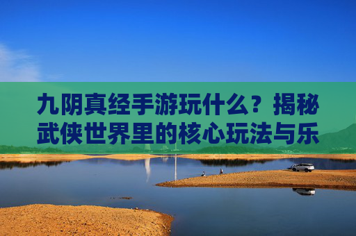 九阴真经手游玩什么?揭秘武侠世界里的核心玩法与乐趣