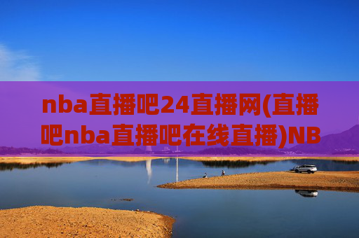 nba直播吧24直播网(直播吧nba直播吧在线直播)NBA直播吧24直播网,官方在线直播平台
