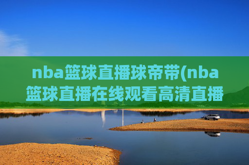 nba篮球直播球帝带(nba篮球直播在线观看高清直播视频)