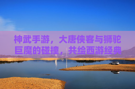 神武手游,大唐侠客与狮驼巨魔的碰撞,共绘西游经典新篇