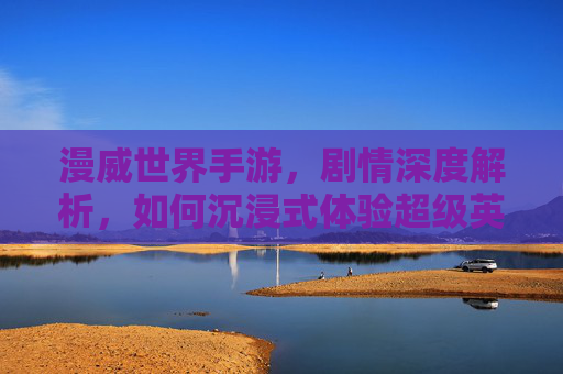 漫威世界手游，剧情深度解析，如何沉浸式体验超级英雄世界的传承与演变，漫威世界手游剧情深度解析，沉浸式体验超级英雄世界的传承与演变