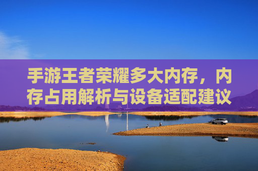 手游王者荣耀多大内存,内存占用解析与设备适配建议,手游王者荣耀内存大小及占用解析,设备适配建议详解