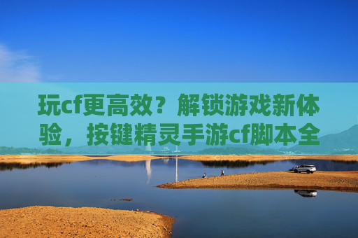 玩cf更高效?解锁游戏新体验,按键精灵手游cf脚本全解析