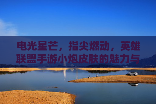 电光星芒，指尖燃动，英雄联盟手游小炮皮肤的魅力与体验解析