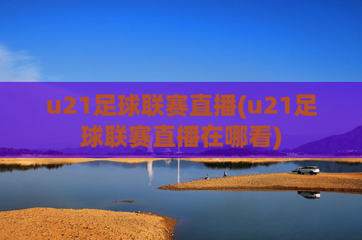 u21足球联赛直播(u21足球联赛直播在哪看)