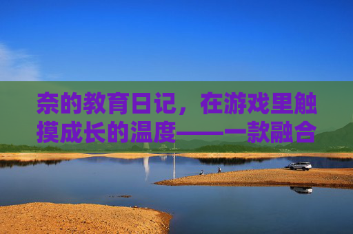 奈的教育日记,在游戏里触摸成长的温度——一款融合教育理念的手游体验