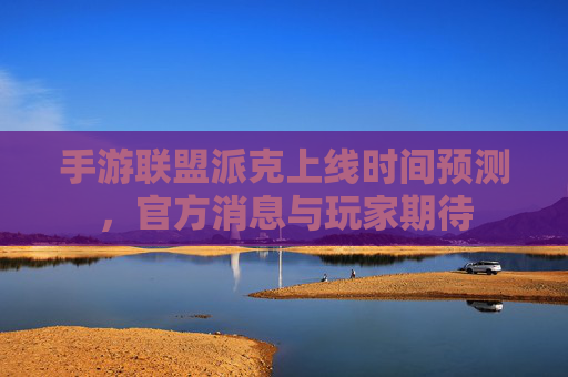 手游联盟派克上线时间预测,官方消息与玩家期待