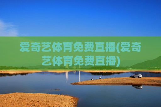 爱奇艺体育免费直播(爱奇艺体育免费直播)