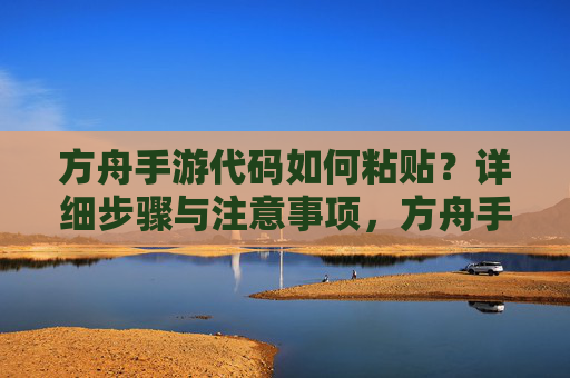 方舟手游代码如何粘贴?详细步骤与注意事项,方舟手游代码粘贴详细步骤与注意事项