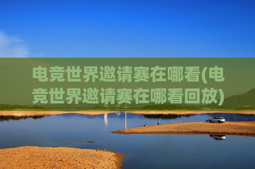 电竞世界邀请赛在哪看(电竞世界邀请赛在哪看回放)